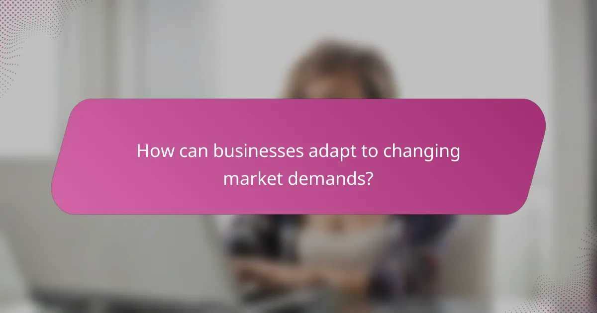 How can businesses adapt to changing market demands?
