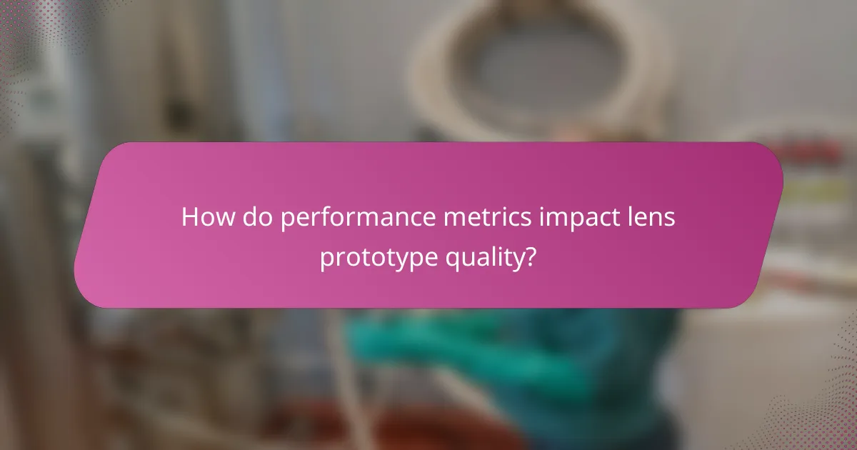 How do performance metrics impact lens prototype quality?