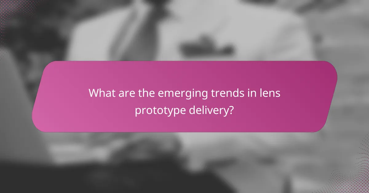 What are the emerging trends in lens prototype delivery?