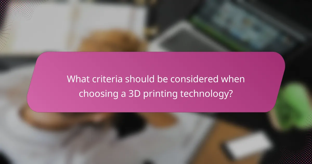 What criteria should be considered when choosing a 3D printing technology?